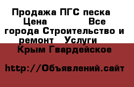 Продажа ПГС песка › Цена ­ 10 000 - Все города Строительство и ремонт » Услуги   . Крым,Гвардейское